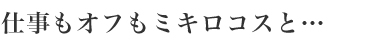 仕事もオフもミキロコスと・・・